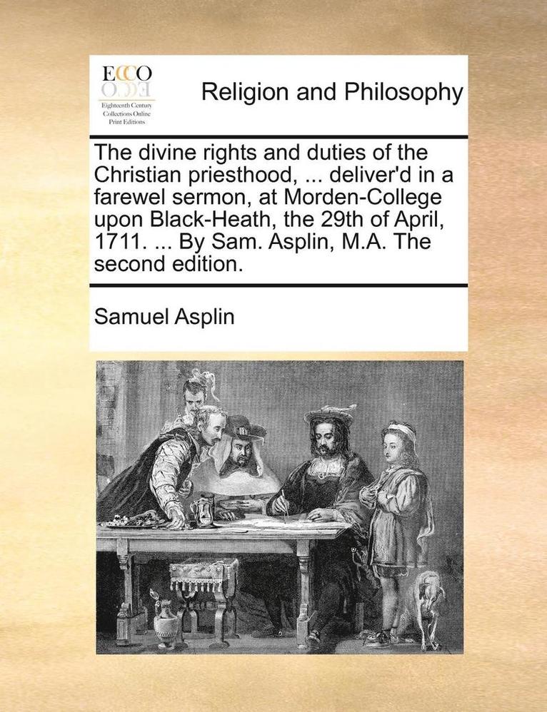 The Divine Rights and Duties of the Christian Priesthood, ... Deliver'd in a Farewel Sermon, at Morden-College Upon Black-Heath, the 29th of April, 1711. ... by Sam. Asplin, M.A. the Second Edition. 1