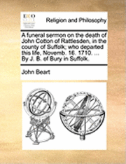 bokomslag A Funeral Sermon on the Death of John Cotton of Rattlesden, in the County of Suffolk; Who Departed This Life, Novemb. 16. 1710. ... by J. B. of Bury in Suffolk.