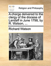 bokomslag A Charge Delivered to the Clergy of the Diocese of Landaff in June 1798, by R. Watson, ...