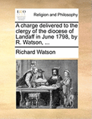 A Charge Delivered to the Clergy of the Diocese of Landaff in June 1798, by R. Watson, ... 1