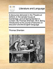 bokomslag A Discourse Delivered in the Theatre at Oxford, in the Senate-House at Cambridge, and at Spring-Garden in London. by Thomas Sheridan, M.A. Being Introductory to His Course of Lectures on Elocution