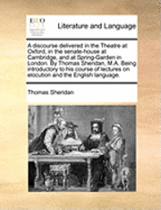 bokomslag discourse delivered in the Theatre at Oxford, in the senate-house at Cambridge, and at Spring-Garden in London. By Thomas Sheridan, M.A. Being introductory to his course of lectures on elocution an...