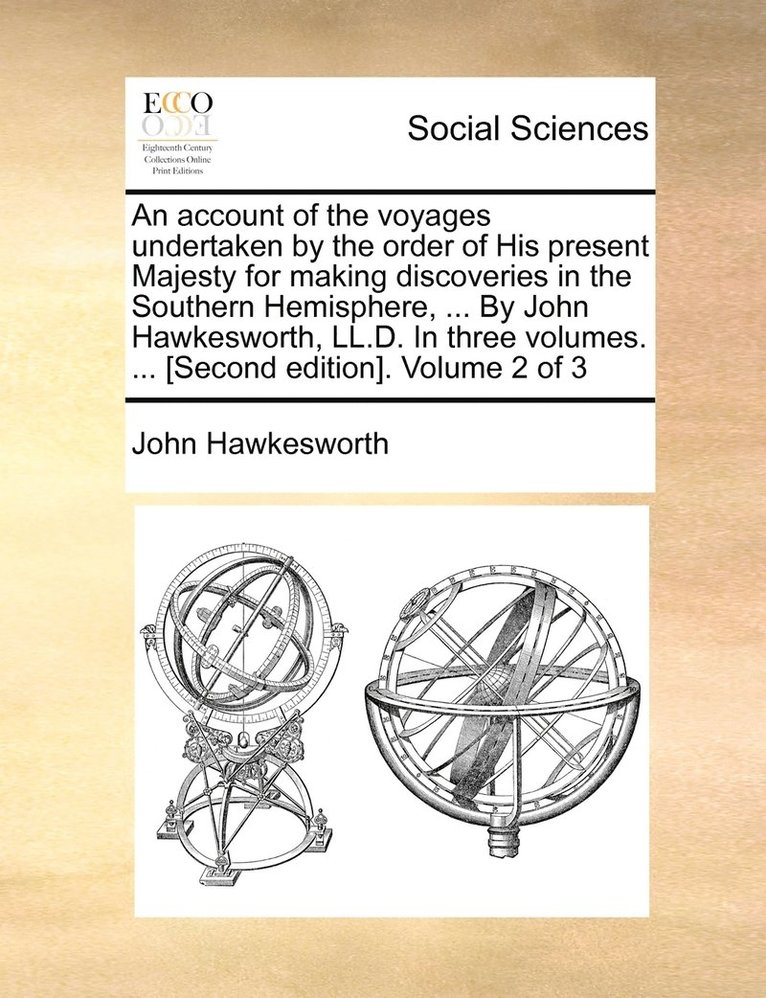 An account of the voyages undertaken by the order of His present Majesty for making discoveries in the Southern Hemisphere, ... By John Hawkesworth, LL.D. In three volumes. ... [Second edition]. 1