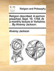 bokomslag Religion Described. a Sermon Preached, Sept. 19, 1759. at a Monthly Lecture in Yorkshire. ... by Alverey Jackson.