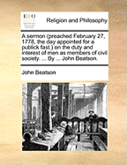 bokomslag sermon (preached February 27, 1778, the day appointed for a publick fast.) on the duty and interest of men as members of civil society. ... By ... John Beatson.