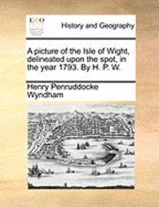 Henry Penruddocke Wyndham - Picture of the Isle of Wight, Delineated Upon the Spot, in the Year 1793. by H. P. W., Häftad
