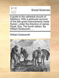 bokomslag A guide to the cathedral church of Salisbury. With a particular account of the late great improvements made therein, under the direction of James Wyatt, Esq. The fourth edition. By William Dodsworth,