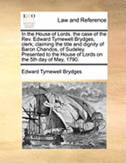 bokomslag In the House of Lords. the case of the Rev. Edward Tymewell Brydges, clerk; claiming the title and dignity of Baron Chandos, of Sudeley. Presented to the House of Lords on the 5th day of May, 1790.