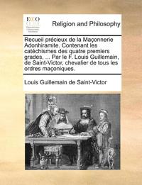 bokomslag Recueil prcieux de la Maonnerie Adonhiramite. Contenant les catchismes des quatre premiers grades, ... Par le F. Louis Guillemain, de Saint-Victor, chevalier de tous les ordres maoniques.