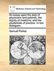 Samuel Parker - essay upon the duty of physicians and patients, the dignity of medicine, and the prudentials of practice. In two dialogues., Häftad