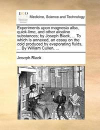 bokomslag Experiments Upon Magnesia Alba, Quick-Lime, and Other Alcaline Substances; By Joseph Black, ... to Which Is Annexed, an Essay on the Cold Produced by Evaporating Fluids, ... by William Cullen, ...