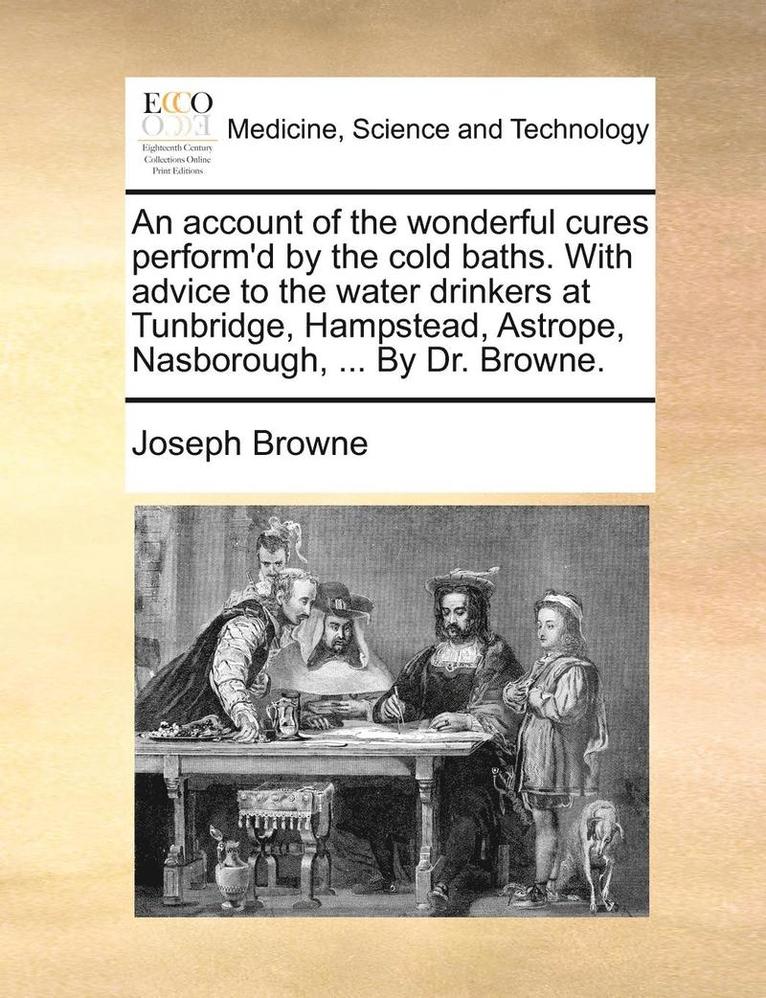 Joseph Browne - account of the wonderful cures perform'd by the cold baths. With advice to the water drinkers at Tunbridge, Hampstead, Astrope, Nasborough, ... By Dr. Browne., Häftad
