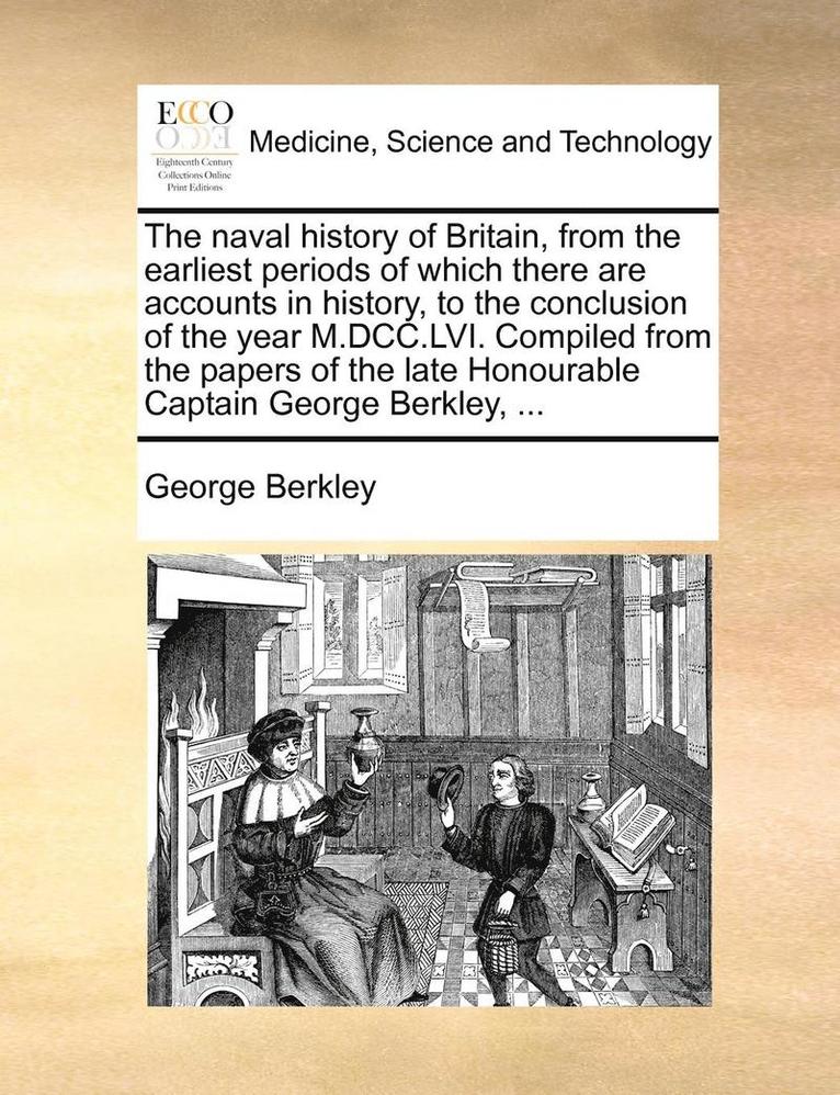 The naval history of Britain, from the earliest periods of which there are accounts in history, to the conclusion of the year M.DCC.LVI. Compiled from the papers of the late Honourable Captain George 1