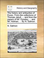 History and Antiquities of Essex. from the Collections of Thomas Jekyll, ... and from the Papers of Mr. Ouseley, ... and Mr. Holman, ... by N. Salmon.