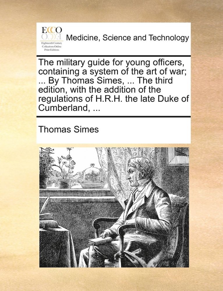The military guide for young officers, containing a system of the art of war; ... By Thomas Simes, ... The third edition, with the addition of the regulations of H.R.H. the late Duke of Cumberland, 1