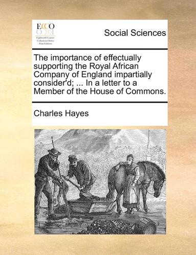 Charles Hayes - importance of effectually supporting the Royal African Company of England impartially consider'd; ... In a letter to a Member of the House of Commons., Häftad