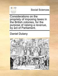 bokomslag Considerations On The Propriety Of Imposing Taxes In The British Colonies, For The Purpose Of Raising A Revenue, By Act Of Parliament.