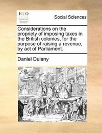 bokomslag Considerations on the propriety of imposing taxes in the British colonies, for the purpose of raising a revenue, by act of Parliament.