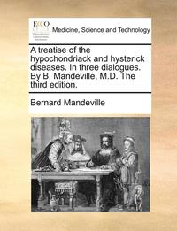 bokomslag A Treatise of the Hypochondriack and Hysterick Diseases. in Three Dialogues. by B. Mandeville, M.D. the Third Edition.
