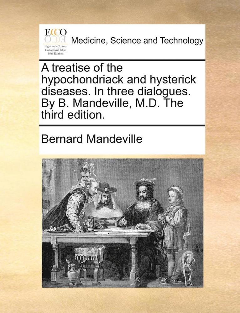 A Treatise of the Hypochondriack and Hysterick Diseases. in Three Dialogues. by B. Mandeville, M.D. the Third Edition. 1