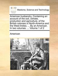 bokomslag American Husbandry. Containing an Account of the Soil, Climate, Production and Agriculture, of the British Colonies in North-America and the West-Indies; ... by an American. in Two Volumes. ...