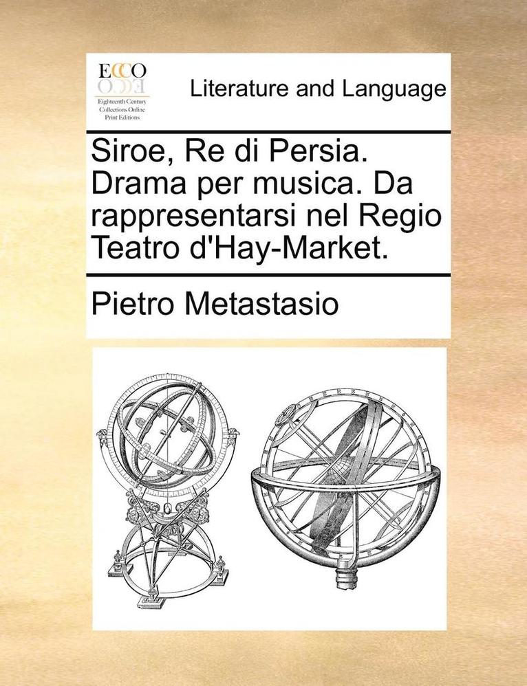 Siroe, Re Di Persia. Drama Per Musica. Da Rappresentarsi Nel Regio Teatro D'Hay-Market. 1