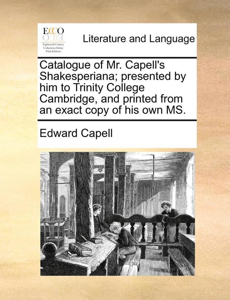 Catalogue of Mr. Capell's Shakesperiana; Presented by Him to Trinity College Cambridge, and Printed from an Exact Copy of His Own Ms. 1