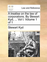 bokomslag A Treatise on the Law of Corporations. by Stewart Kyd, ... Vol I. Volume 1 of 1