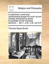 bokomslag A Catechism Moral and Controversial Proper for Such as Are Already Advanced to Some Knowledge of the Christian Doctrine. ... by T...S M...S B...Ke O.P.
