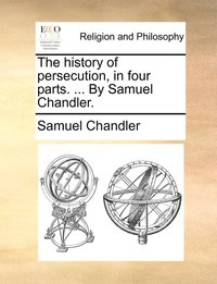 bokomslag The history of persecution, in four parts. ... By Samuel Chandler.