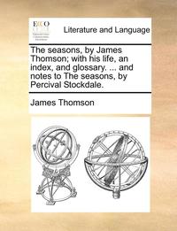 bokomslag The Seasons, by James Thomson; With His Life, an Index, and Glossary. ... and Notes to the Seasons, by Percival Stockdale.
