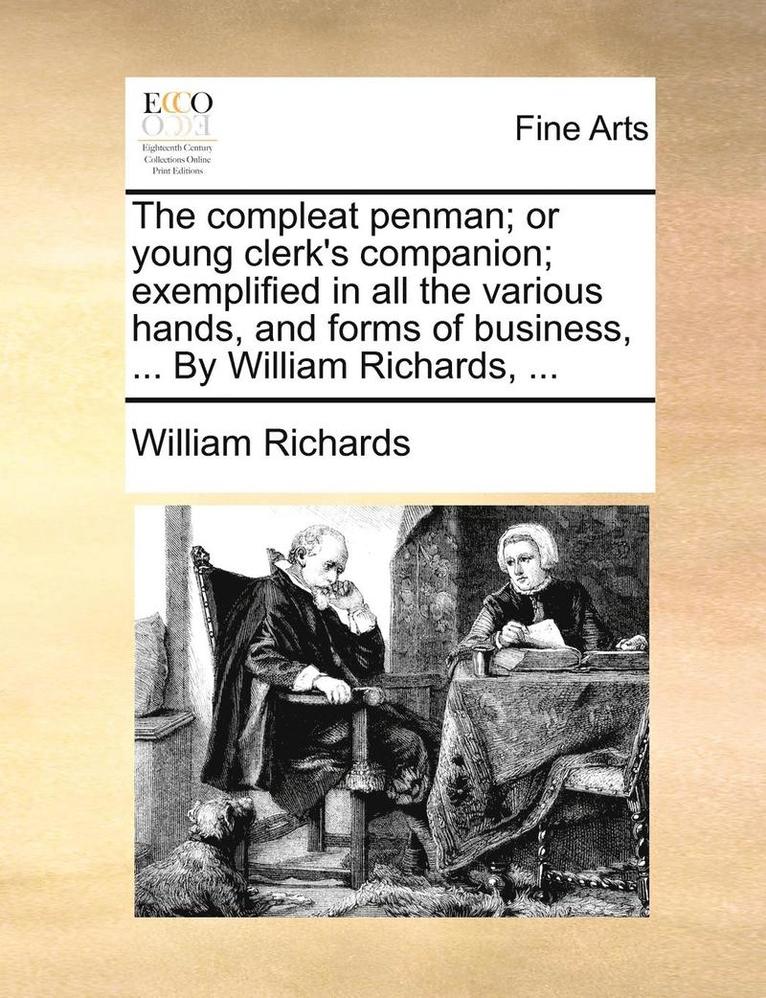 The compleat penman; or young clerk's companion; exemplified in all the various hands, and forms of business, ... By William Richards, ... 1