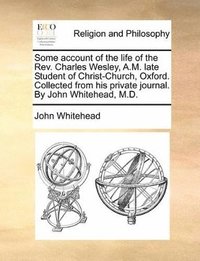 bokomslag Some Account of the Life of the REV. Charles Wesley, A.M. Late Student of Christ-Church, Oxford. Collected from His Private Journal. by John Whitehead, M.D.