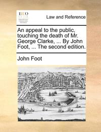 bokomslag An appeal to the public, touching the death of Mr. George Clarke, ... By John Foot, ... The second edition.