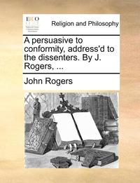 bokomslag A Persuasive to Conformity, Address'd to the Dissenters. by J. Rogers, ...