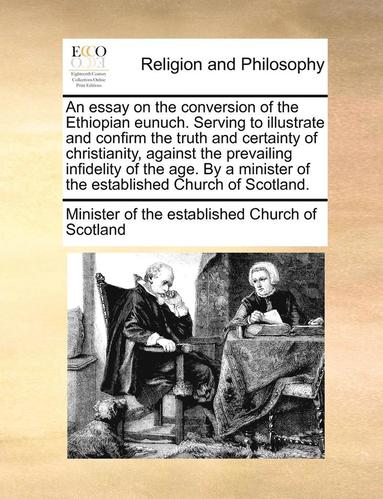 bokomslag An Essay on the Conversion of the Ethiopian Eunuch. Serving to Illustrate and Confirm the Truth and Certainty of Christianity, Against the Prevailing Infidelity of the Age. by a Minister of the