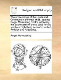 bokomslag Proceedings of the Lords and Commons in the Year 1628. Against Roger Manwaring Doctor in Divinity, the Sacheverell of Those Days for Two Seditious High-Flying Sermons, Intitled, Religion and Allegi...