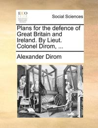 bokomslag Plans for the defence of Great Britain and Ireland. By Lieut. Colonel Dirom, ...