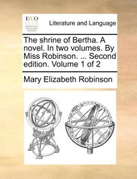 bokomslag The Shrine of Bertha. a Novel. in Two Volumes. by Miss Robinson. ... Second Edition. Volume 1 of 2