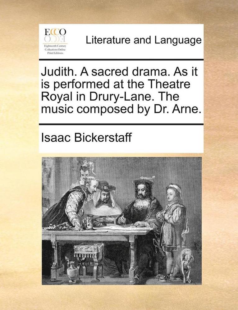 Judith. a Sacred Drama. as It Is Performed at the Theatre Royal in Drury-Lane. the Music Composed by Dr. Arne. 1