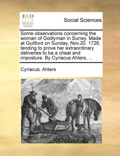 bokomslag Some Observations Concerning the Woman of Godlyman in Surrey. Made at Guilford on Sunday, Nov.20. 1726. Tending to Prove Her Extraordinary Deliveries to Be a Cheat and Imposture. by Cyriacus Ahlers,