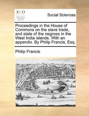 bokomslag Proceedings in the House of Commons on the Slave Trade, and State of the Negroes in the West India Islands. with an Appendix. by Philip Francis, Esq.