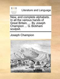bokomslag New, and Complete Alphabets. in All the Various Hands of Great Britain, ... by Joseph Champion ... G. Bickham Sculpsit.