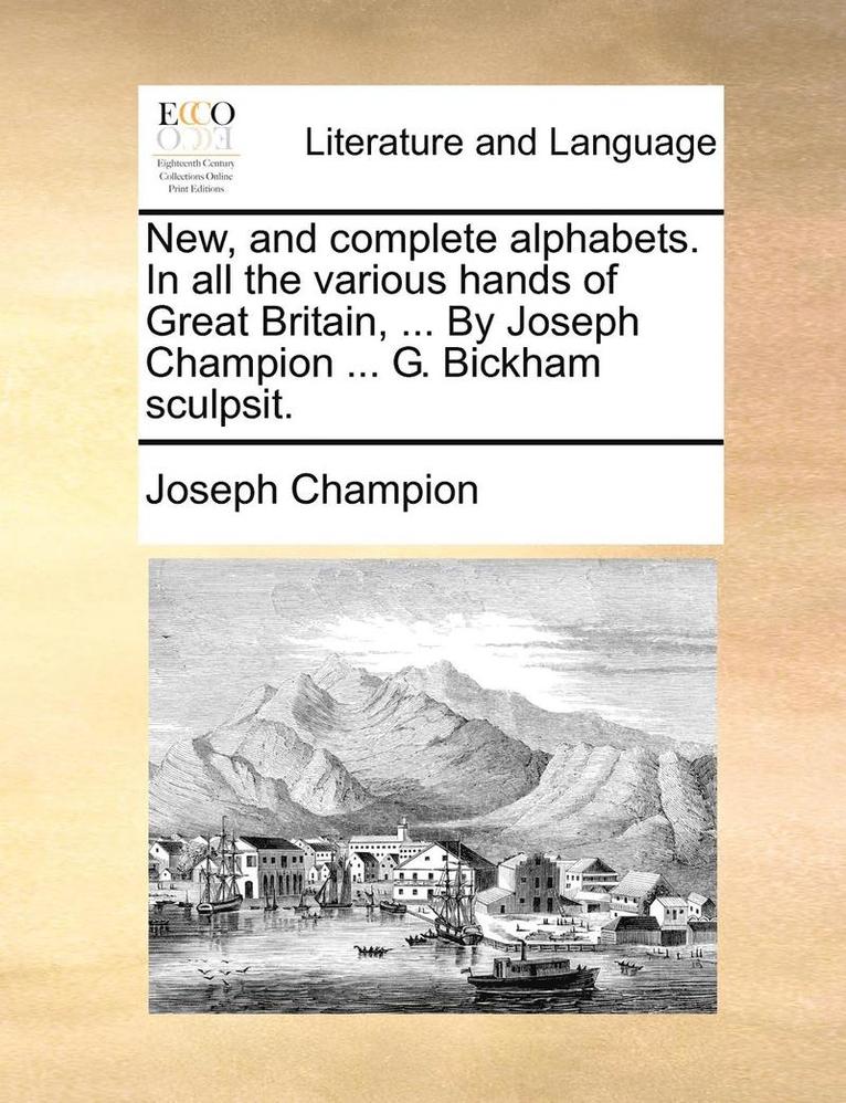 New, and Complete Alphabets. in All the Various Hands of Great Britain, ... by Joseph Champion ... G. Bickham Sculpsit. 1