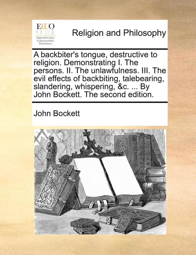 A backbiter's tongue, destructive to religion. Demonstrating I. The persons. II. The unlawfulness. III. The evil effects of backbiting, talebearing, slandering, whispering, &c. ... By John Bockett. 1