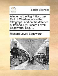 bokomslag A Letter to the Right Hon. the Earl of Charlemont on the Tellograph, and on the Defence of Ireland. by Richard Lovell Edgeworth, Esq. ...