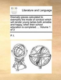 bokomslag Dramatic Pieces Calculated to Exemplify the Mode of Conduct Which Will Render Young Ladies Both Amiable and Happy, When Their School Education Is Completed. ... Volume 1 of 3