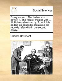 bokomslag Essays upon I. The ballance of power. II. The right of making war, ... III. Universal monarchy. To which is added, an appendix containing the records referr'd to in the second essay.