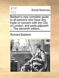 bokomslag Baldwin's New Complete Guide to All Persons Who Have Any Trade or Concern with the City of London, and Parts Adjacent. ... the Eleventh Edition, ..