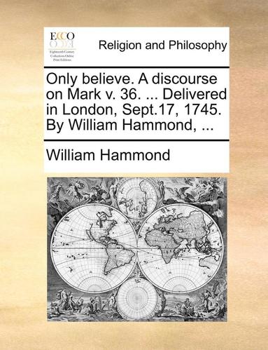 bokomslag Only believe. A discourse on Mark v. 36. ... Delivered in London, Sept.17, 1745. By William Hammond, ...